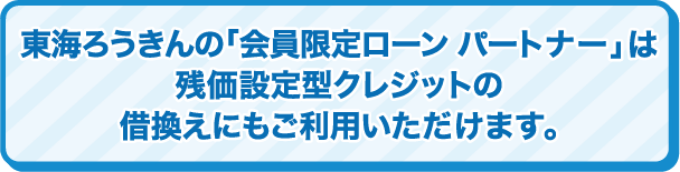 東海ろうきんの「会員限定ローン パートナー」は残価設定型クレジットの借換えにもご利用いただけます。