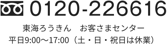 0120-226616 東海ろうきん　お客様センター 平日9:00～18:00（土・日・祝日は休業）