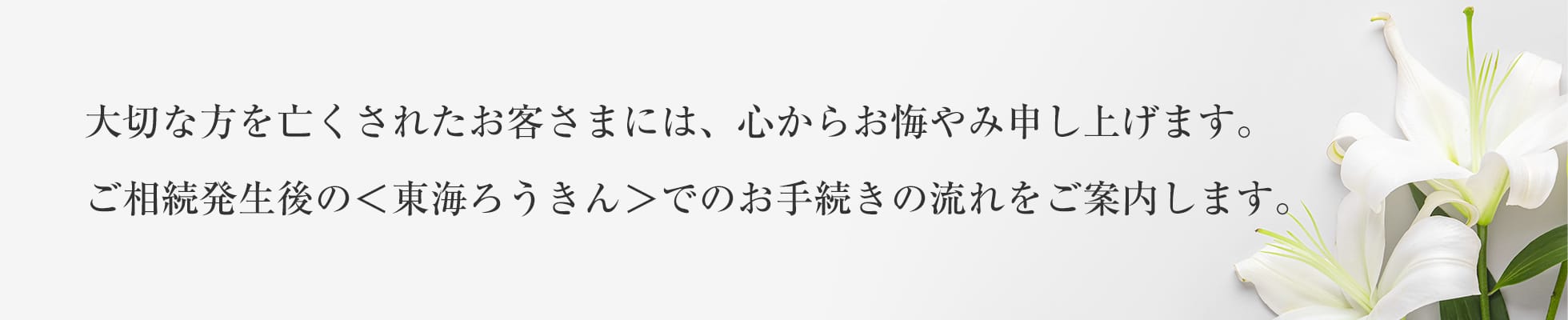 大切な方を亡くされたお客さまには、心からお悔やみ申し上げます。ご相続発生後の＜東海ろうきん＞でのお手続きの流れをご案内します。