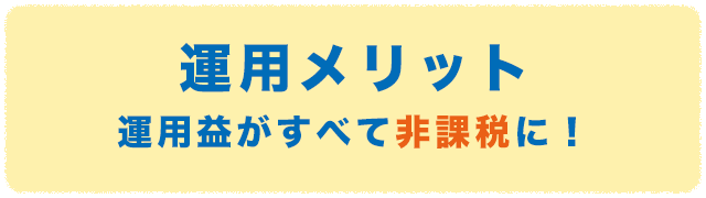 運用メリット・運用益がすべて非課税に！