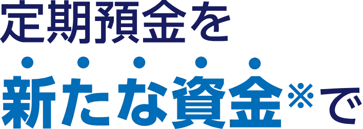 定期預金を新たな資金※で