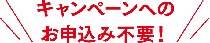 キャンペーンへのお申込み不要！