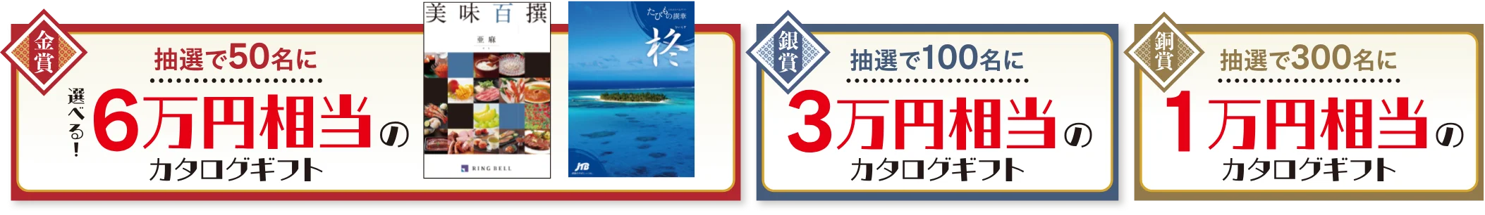 金賞 抽選で50名に選べる！6万円相当のカタログギフト 銀賞 抽選で100名に3万円相当のカタログギフト 銅賞 抽選で300名に1万円相当のカタログギフト