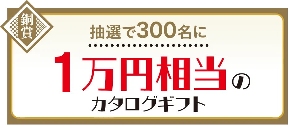 銅賞 抽選で300名に1万円相当のカタログギフト
