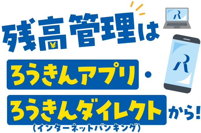 残高管理はろうきんアプリ・ろうきんダイレクト（インターネットバンキング）から！