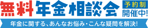 無料年金相談会　予約制　開催中！／年金に関する、あんなお悩み・こんな疑問を解決！